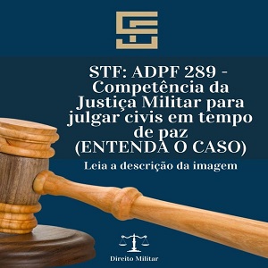 Justiça Militar – ADPF 289 – O STF e o julgamento de civis pela Justiça Militar.