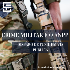 Crime Militar e o ANPP: Militar de serviço dispara o seu fuzil  em via pública.