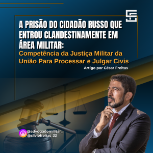 A Prisão do Cidadão Russo Que Entrou Clandestinamente em Área Militar: Competência da Justiça Militar da União Para Processar e Julgar Civis
