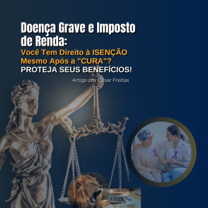 Doença Grave e Imposto de Renda: Você Tem Direito à Isenção Mesmo Após a “Cura”? Proteja Seus Benefícios!